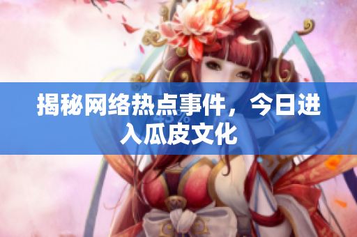 揭秘网络热点事件，今日进入瓜皮文化