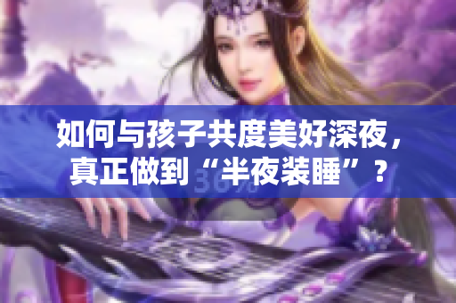 如何与孩子共度美好深夜，真正做到“半夜装睡”？
