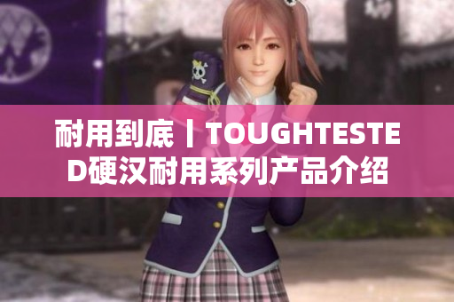 耐用到底丨TOUGHTESTED硬汉耐用系列产品介绍