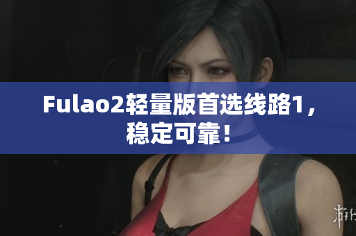 Fulao2轻量版首选线路1，稳定可靠！