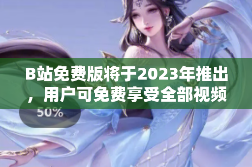 B站免费版将于2023年推出，用户可免费享受全部视频内容