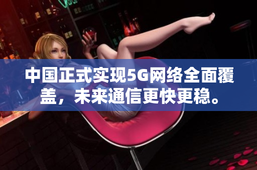 中国正式实现5G网络全面覆盖，未来通信更快更稳。