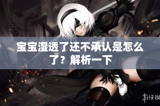 宝宝湿透了还不承认是怎么了？解析一下