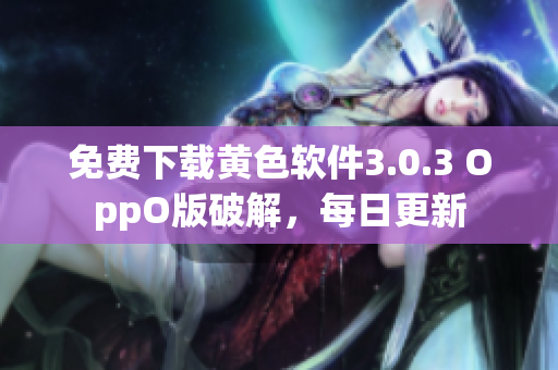 免费下载黄色软件3.0.3 OppO版破解，每日更新