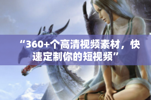 “360+个高清视频素材，快速定制你的短视频”
