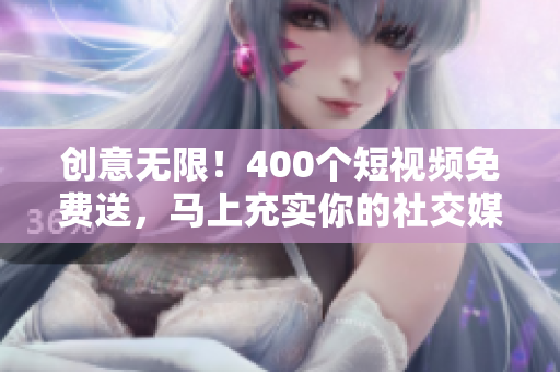 创意无限！400个短视频免费送，马上充实你的社交媒体！