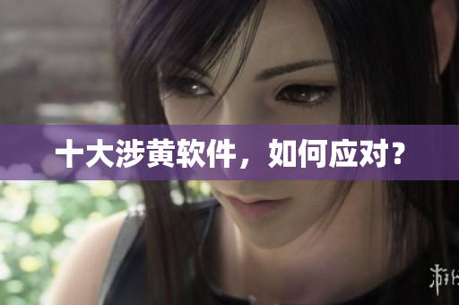 十大涉黄软件，如何应对？