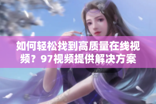 如何轻松找到高质量在线视频？97视频提供解决方案