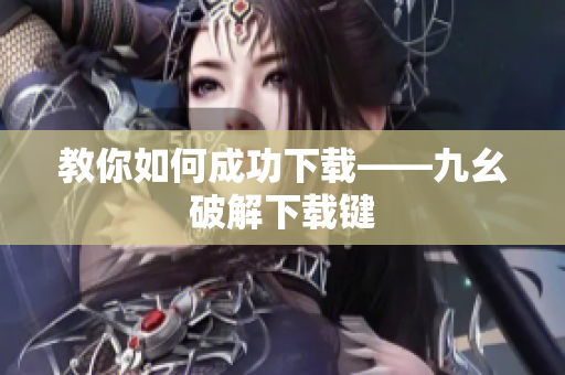教你如何成功下载——九幺破解下载键