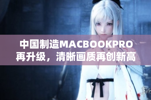 中国制造MACBOOKPRO再升级，清晰画质再创新高