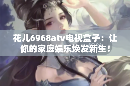 花儿6968atv电视盒子：让你的家庭娱乐焕发新生！