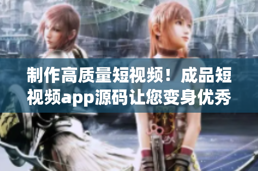 制作高质量短视频！成品短视频app源码让您变身优秀视频创作者