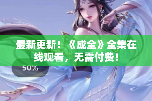 最新更新！《成全》全集在线观看，无需付费！