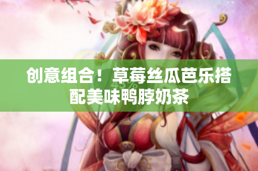 创意组合！草莓丝瓜芭乐搭配美味鸭脖奶茶