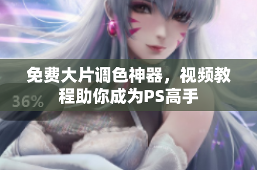 免费大片调色神器，视频教程助你成为PS高手