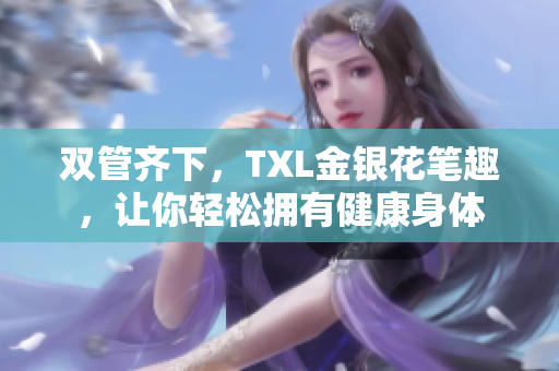 双管齐下，TXL金银花笔趣，让你轻松拥有健康身体