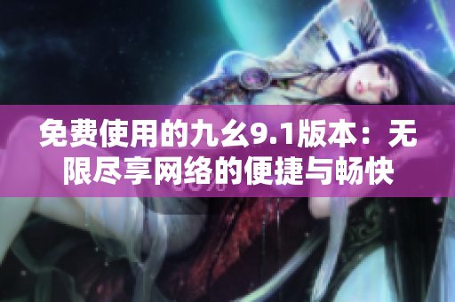 免费使用的九幺9.1版本：无限尽享网络的便捷与畅快