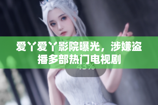爱丫爱丫影院曝光，涉嫌盗播多部热门电视剧