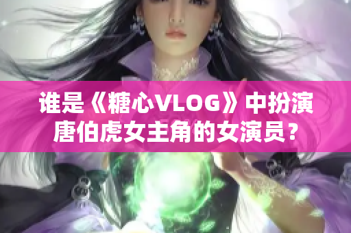谁是《糖心VLOG》中扮演唐伯虎女主角的女演员？