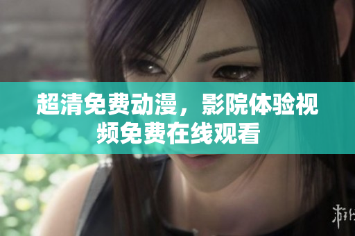 超清免费动漫，影院体验视频免费在线观看