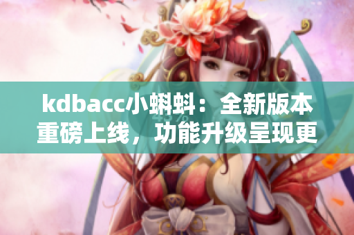 kdbacc小蝌蚪：全新版本重磅上线，功能升级呈现更佳用户体验