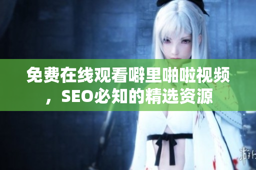 免费在线观看噼里啪啦视频，SEO必知的精选资源