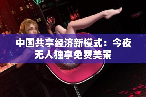 中国共享经济新模式：今夜无人独享免费美景