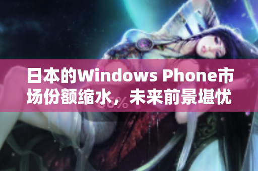 日本的Windows Phone市场份额缩水，未来前景堪忧