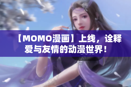 【MOMO漫画】上线，诠释爱与友情的动漫世界！