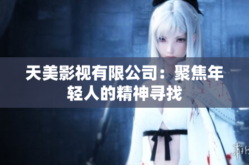 天美影视有限公司：聚焦年轻人的精神寻找