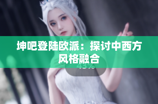 坤吧登陆欧派：探讨中西方风格融合