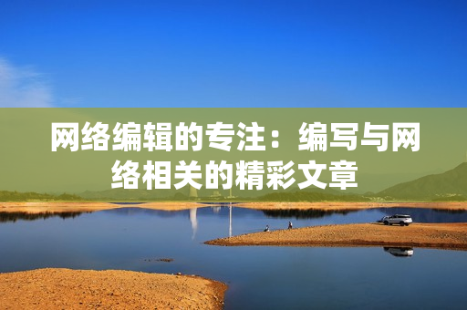 网络编辑的专注：编写与网络相关的精彩文章