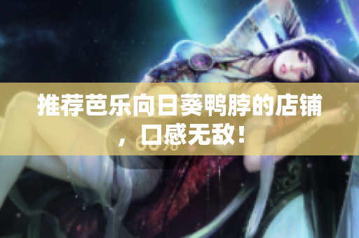 推荐芭乐向日葵鸭脖的店铺，口感无敌！