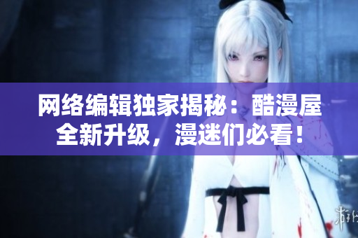 网络编辑独家揭秘：酷漫屋全新升级，漫迷们必看！