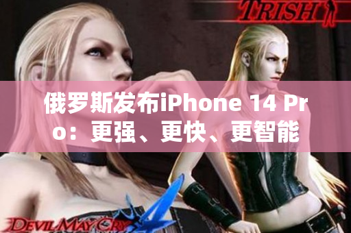 俄罗斯发布iPhone 14 Pro：更强、更快、更智能