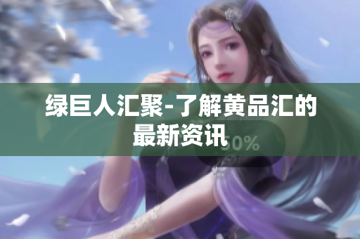 绿巨人汇聚-了解黄品汇的最新资讯