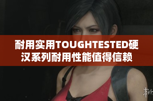 耐用实用TOUGHTESTED硬汉系列耐用性能值得信赖