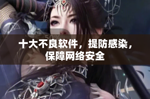 十大不良软件，提防感染，保障网络安全