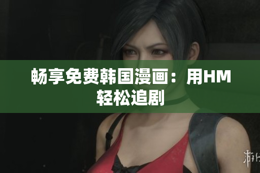 畅享免费韩国漫画：用HM轻松追剧
