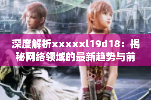 深度解析xxxxxl19d18：揭秘网络领域的最新趋势与前景)