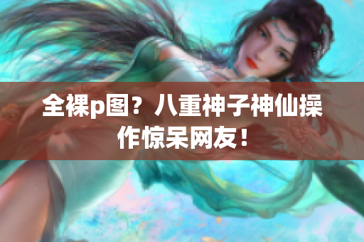 全裸p图？八重神子神仙操作惊呆网友！
