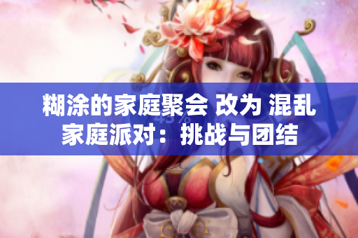 糊涂的家庭聚会 改为 混乱家庭派对：挑战与团结