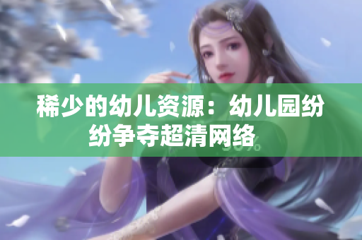 稀少的幼儿资源：幼儿园纷纷争夺超清网络   