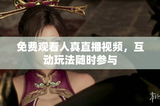 免费观看人真直播视频，互动玩法随时参与