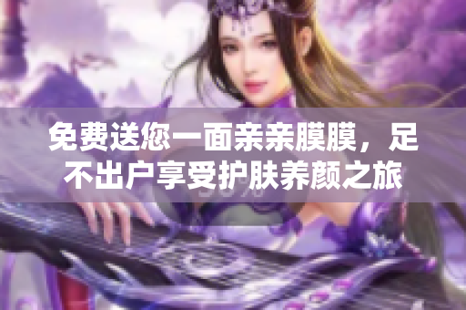 免费送您一面亲亲膜膜，足不出户享受护肤养颜之旅