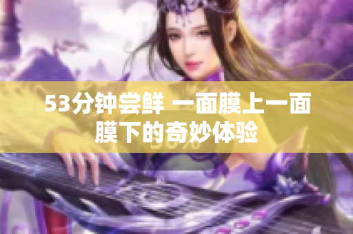 53分钟尝鲜 一面膜上一面膜下的奇妙体验