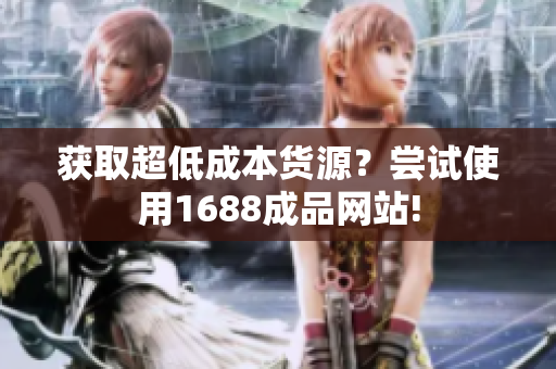 获取超低成本货源？尝试使用1688成品网站!