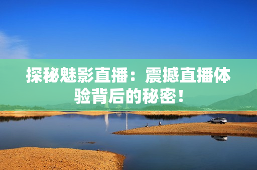 探秘魅影直播：震撼直播体验背后的秘密！