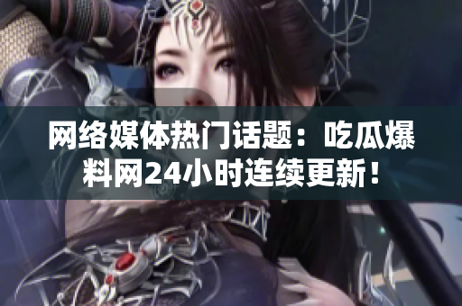 网络媒体热门话题：吃瓜爆料网24小时连续更新！