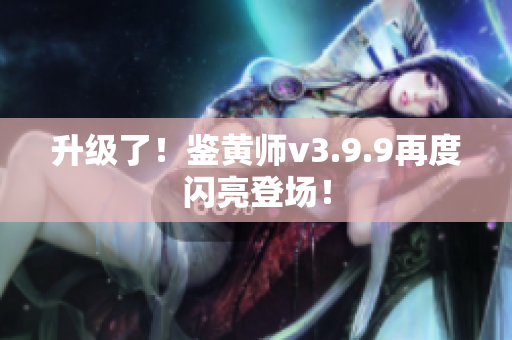 升级了！鉴黄师v3.9.9再度闪亮登场！